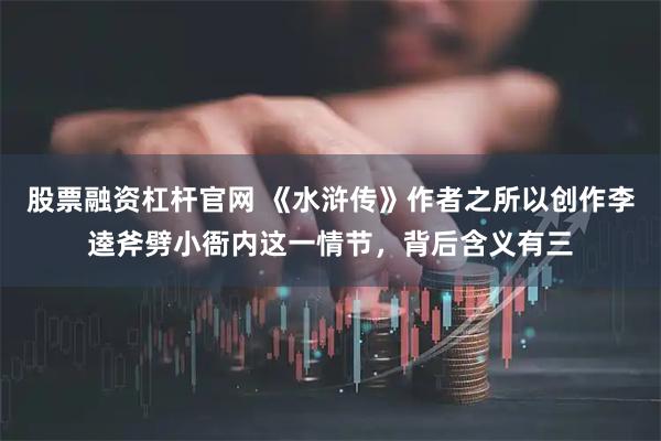 股票融资杠杆官网 《水浒传》作者之所以创作李逵斧劈小衙内这一情节，背后含义有三
