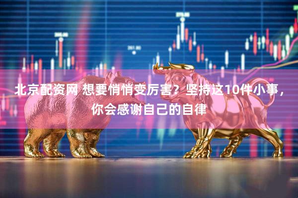 北京配资网 想要悄悄变厉害？坚持这10件小事，你会感谢自己的自律