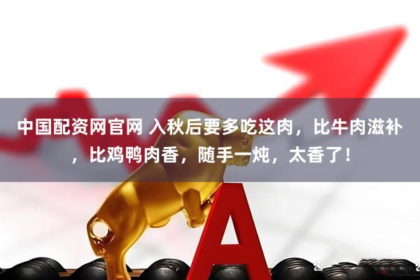 中国配资网官网 入秋后要多吃这肉，比牛肉滋补，比鸡鸭肉香，随手一炖，太香了！