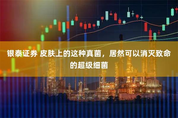 银泰证券 皮肤上的这种真菌，居然可以消灭致命的超级细菌