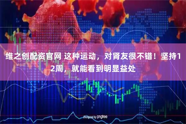 维之创配资官网 这种运动，对肾友很不错！坚持12周，就能看到明显益处