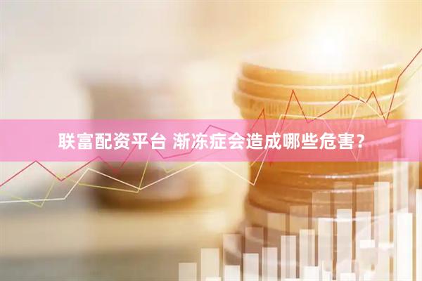 联富配资平台 渐冻症会造成哪些危害？