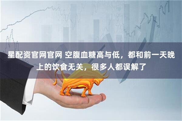 星配资官网官网 空腹血糖高与低，都和前一天晚上的饮食无关，很多人都误解了