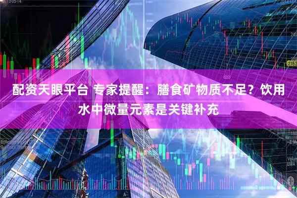 配资天眼平台 专家提醒：膳食矿物质不足？饮用水中微量元素是关键补充