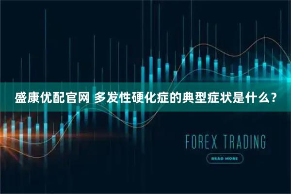 盛康优配官网 多发性硬化症的典型症状是什么？