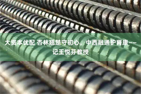 大资本优配 杏林翘楚守初心，中西融通护肾康——记王悦芬教授