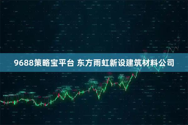 9688策略宝平台 东方雨虹新设建筑材料公司