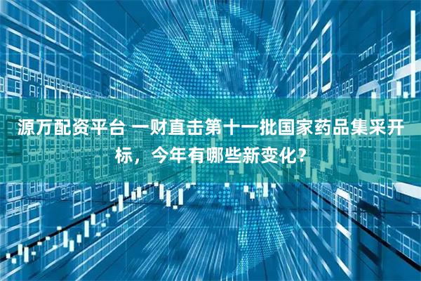 源万配资平台 一财直击第十一批国家药品集采开标，今年有哪些新变化？