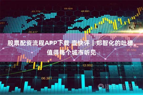 股票配资流程APP下载 壹快评｜郑智化的吐槽，值得每个城市听见