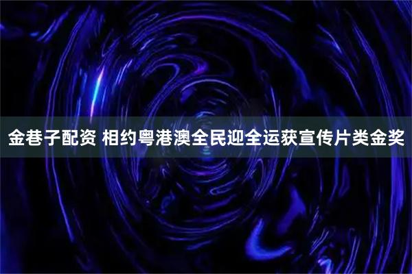 金巷子配资 相约粤港澳全民迎全运获宣传片类金奖