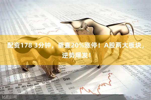 配资178 3分钟，垂直20%涨停！A股两大板块， 逆势爆发！