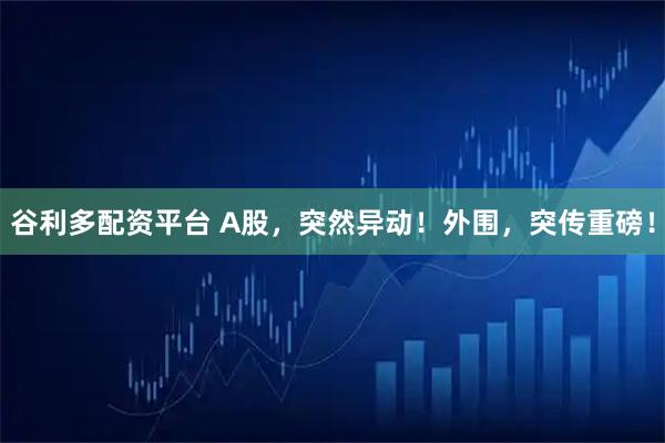 谷利多配资平台 A股，突然异动！外围，突传重磅！
