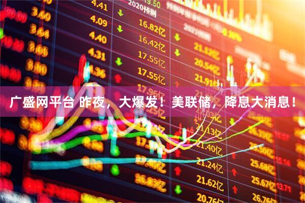 广盛网平台 昨夜，大爆发！美联储，降息大消息！