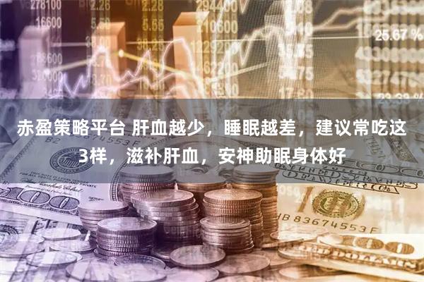 赤盈策略平台 肝血越少，睡眠越差，建议常吃这3样，滋补肝血，安神助眠身体好