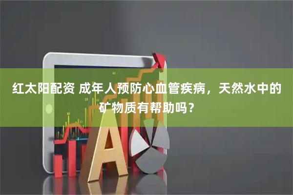 红太阳配资 成年人预防心血管疾病，天然水中的矿物质有帮助吗？