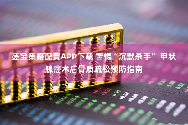盛宝策略配资APP下载 警惕“沉默杀手” 甲状腺癌术后骨质疏松预防指南