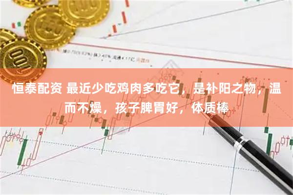 恒泰配资 最近少吃鸡肉多吃它，是补阳之物，温而不燥，孩子脾胃好，体质棒