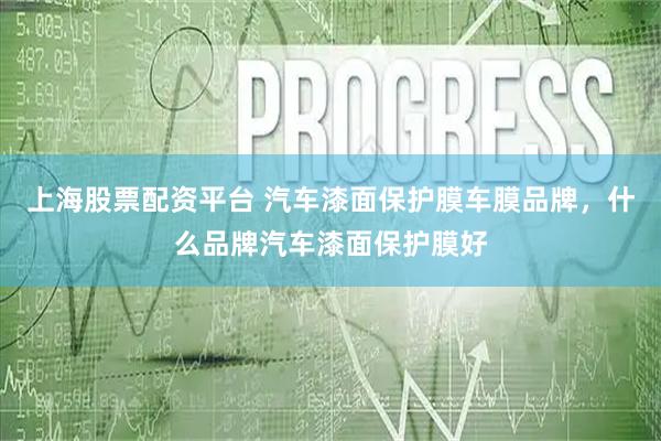 上海股票配资平台 汽车漆面保护膜车膜品牌，什么品牌汽车漆面保护膜好