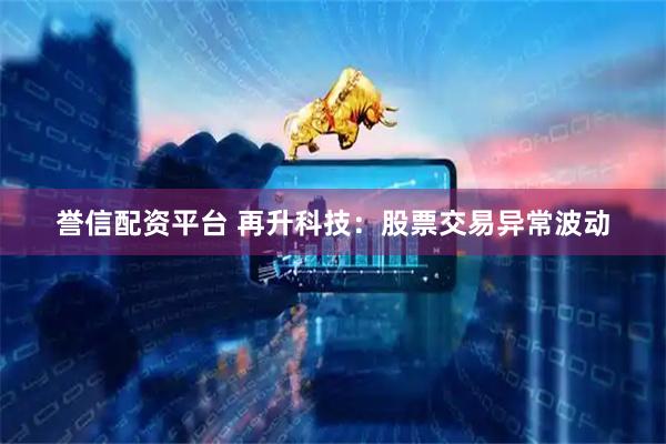 誉信配资平台 再升科技：股票交易异常波动
