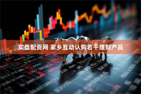 实盘配资网 家乡互动认购若干理财产品