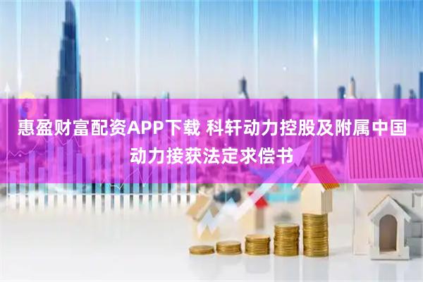 惠盈财富配资APP下载 科轩动力控股及附属中国动力接获法定求偿书