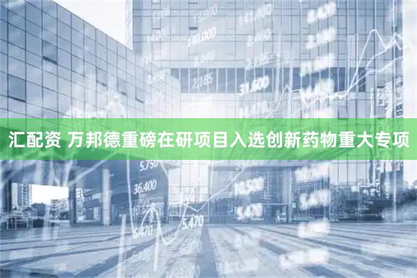 汇配资 万邦德重磅在研项目入选创新药物重大专项