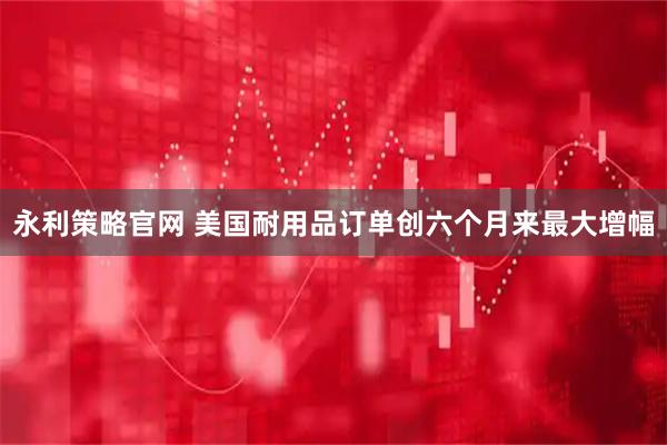 永利策略官网 美国耐用品订单创六个月来最大增幅