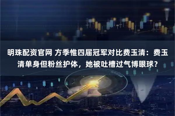 明珠配资官网 方季惟四届冠军对比费玉清：费玉清单身但粉丝护体，她被吐槽过气博眼球？
