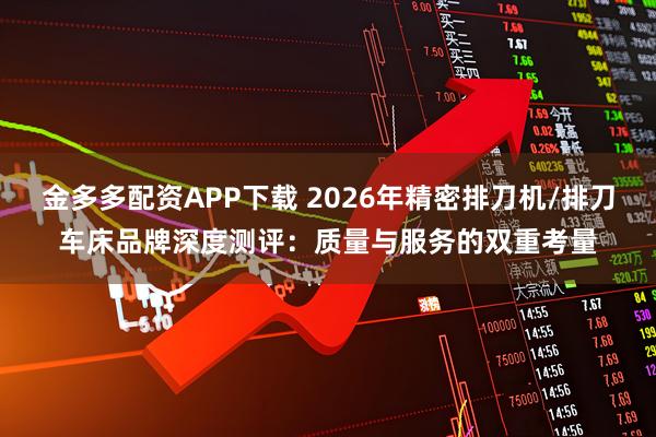 金多多配资APP下载 2026年精密排刀机/排刀车床品牌深度测评：质量与服务的双重考量