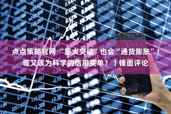 点点策略官网 “重大突破”也会“通货膨胀”！谁又该为科学的信用买单？｜锋面评论