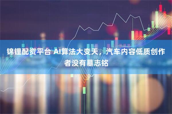锦锂配资平台 AI算法大变天，汽车内容低质创作者没有墓志铭