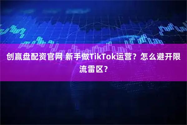 创赢盘配资官网 新手做TikTok运营？怎么避开限流雷区？