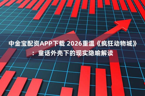 中金宝配资APP下载 2026重温《疯狂动物城》：童话外壳下的现实隐喻解读