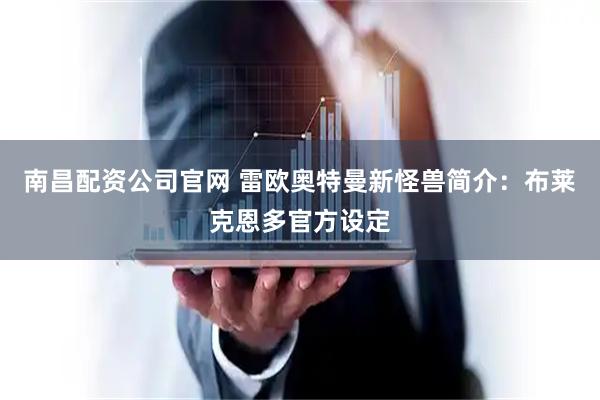 南昌配资公司官网 雷欧奥特曼新怪兽简介：布莱克恩多官方设定