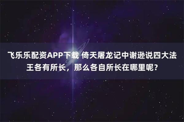 飞乐乐配资APP下载 倚天屠龙记中谢逊说四大法王各有所长，那么各自所长在哪里呢？