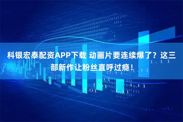 科银宏泰配资APP下载 动画片要连续爆了？这三部新作让粉丝直呼过瘾！
