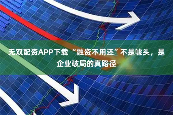 无双配资APP下载 “融资不用还”不是噱头，是企业破局的真路径