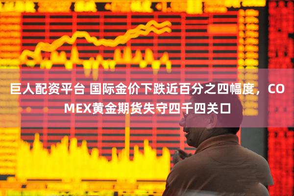 巨人配资平台 国际金价下跌近百分之四幅度，COMEX黄金期货失守四千四关口