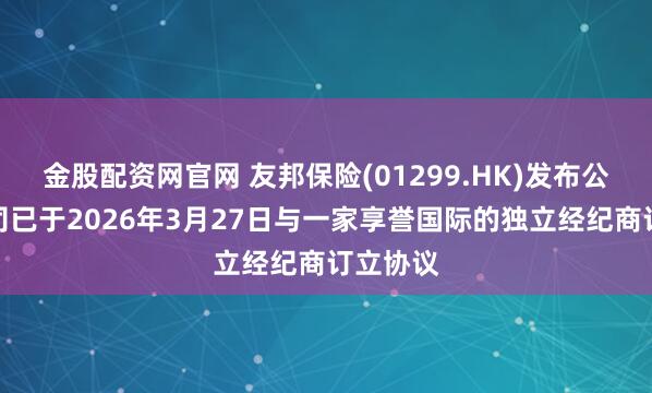 金股配资网官网 友邦保险(01299.HK)发布公告，公司已于2026年3月27日与一家享誉国际的独立经纪商订立协议