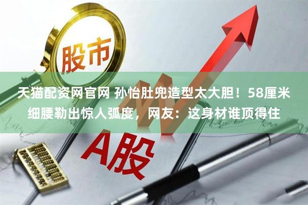 天猫配资网官网 孙怡肚兜造型太大胆！58厘米细腰勒出惊人弧度，网友：这身材谁顶得住