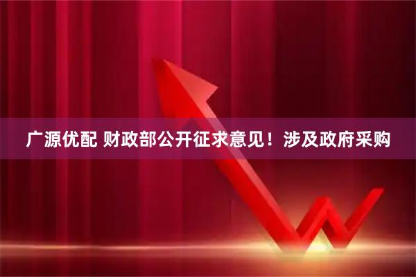 广源优配 财政部公开征求意见！涉及政府采购